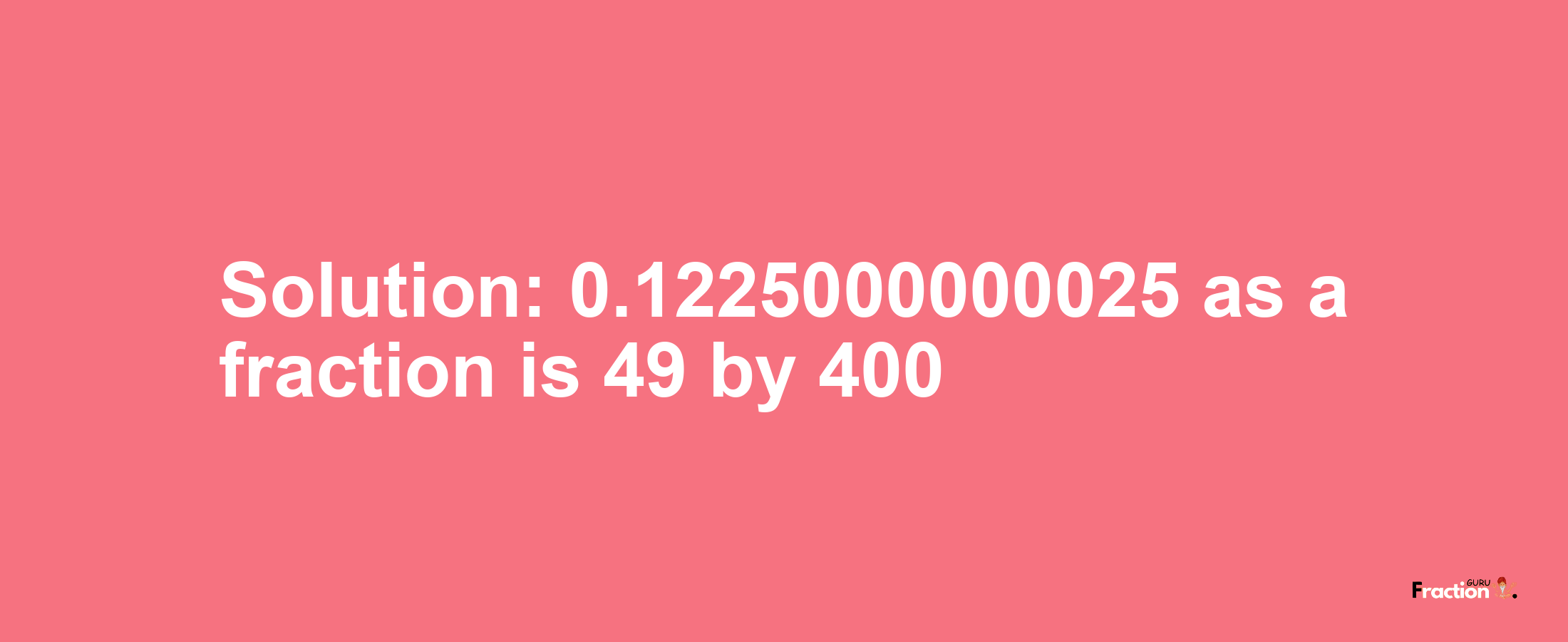 Solution:0.1225000000025 as a fraction is 49/400